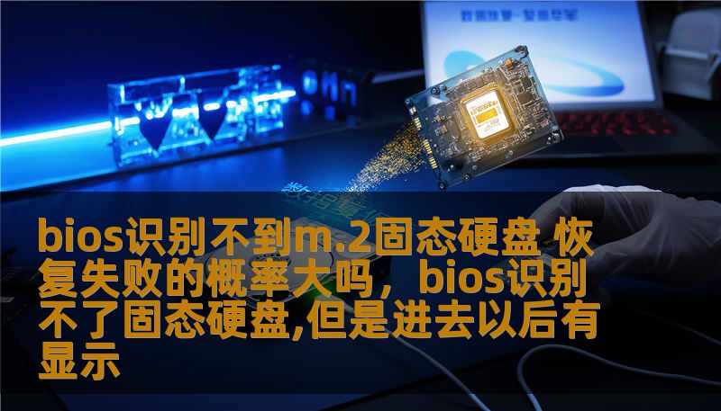 bios识别不到m.2固态硬盘 恢复失败的概率大吗,bios识别不了固态硬盘,但是进去以后有显示 bios识别不到m.2固态硬盘 恢复失败的概率大吗,bios识别不了固态硬盘,但是进去以后有显示