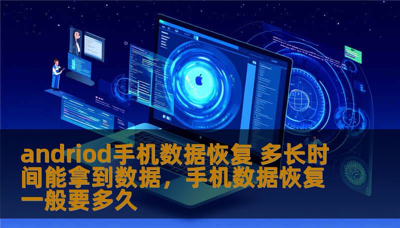 andriod手机数据恢复 多长时间能拿到数据，手机数据恢复一般要多久