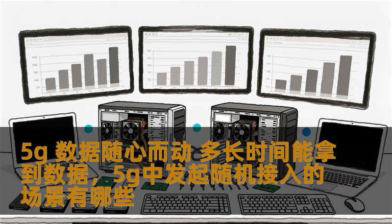 5g 数据随心而动 多长时间能拿到数据，5g中发起随机接入的场景有哪些