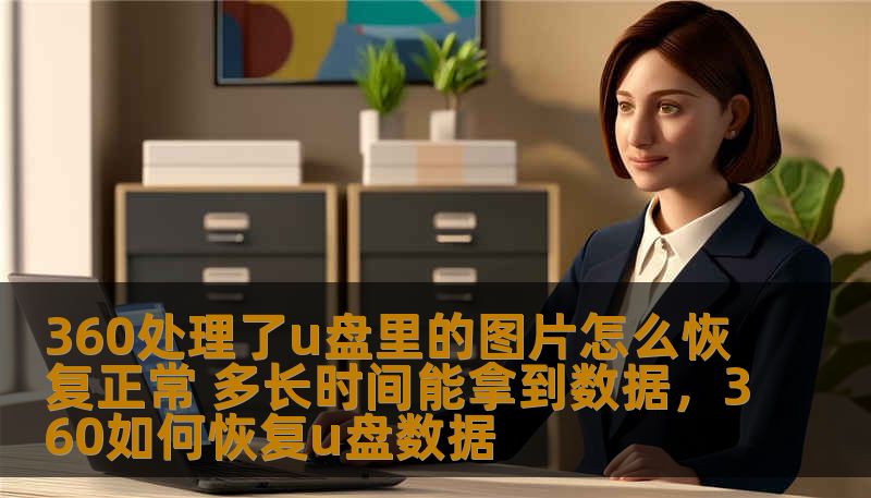 360处理了u盘里的图片怎么恢复正常 多长时间能拿到数据，360如何恢复u盘数据