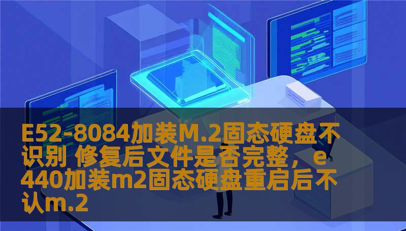 E52-8084加装M.2固态硬盘不识别 修复后文件是否完整，e440加装m2固态硬盘重启后不认m.2