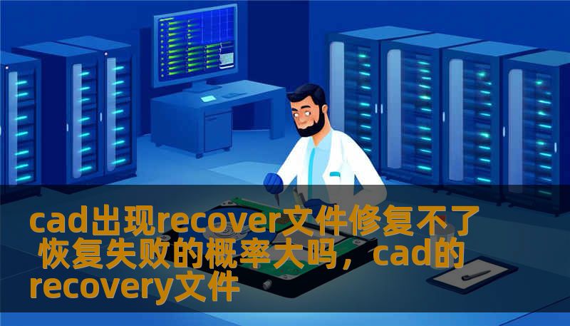 cad出现recover文件修复不了 恢复失败的概率大吗，cad的recovery文件
