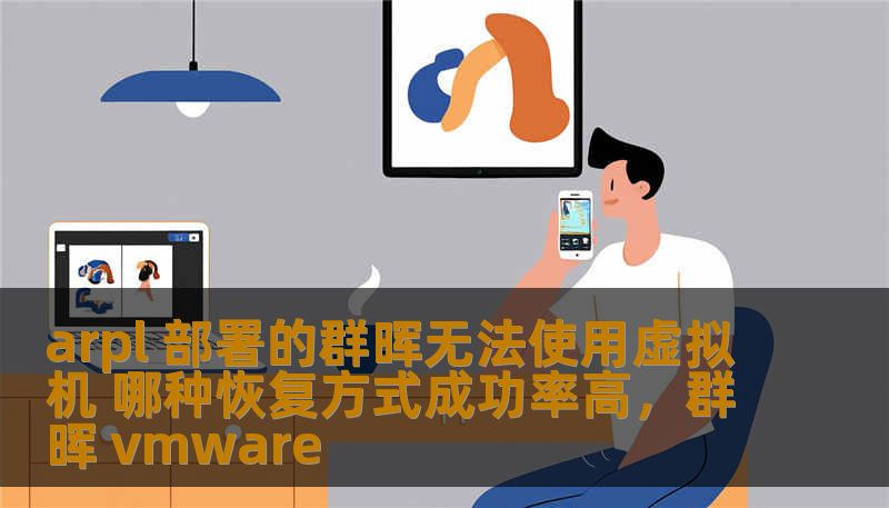 arpl 部署的群晖无法使用虚拟机 哪种恢复方式成功率高，群晖 vmware
