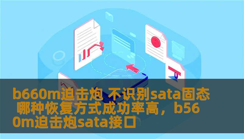 b660m迫击炮 不识别sata固态 哪种恢复方式成功率高，b560m迫击炮sata接口