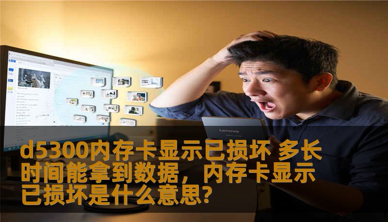d5300内存卡显示已损坏 多长时间能拿到数据，内存卡显示已损坏是什么意思?