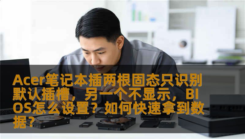 Acer笔记本插两根固态只识别默认插槽，另一个不显示，BIOS怎么设置？如何快速拿到数据？