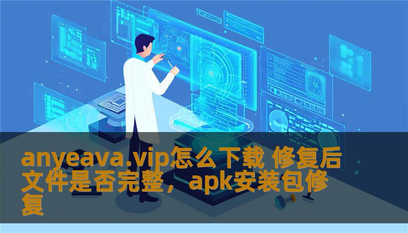anyeava.vip怎么下载 修复后文件是否完整,apk安装包修复 anyeava.vip怎么下载 修复后文件是否完整,apk安装包修复