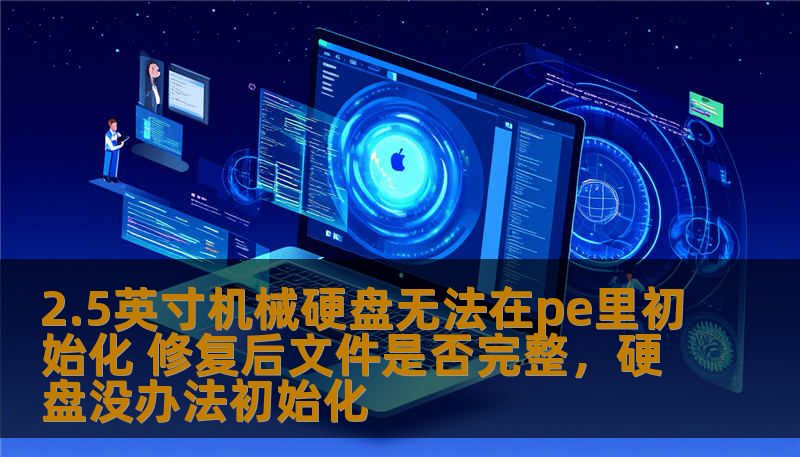 2.5英寸机械硬盘无法在pe里初始化 修复后文件是否完整，硬盘没办法初始化