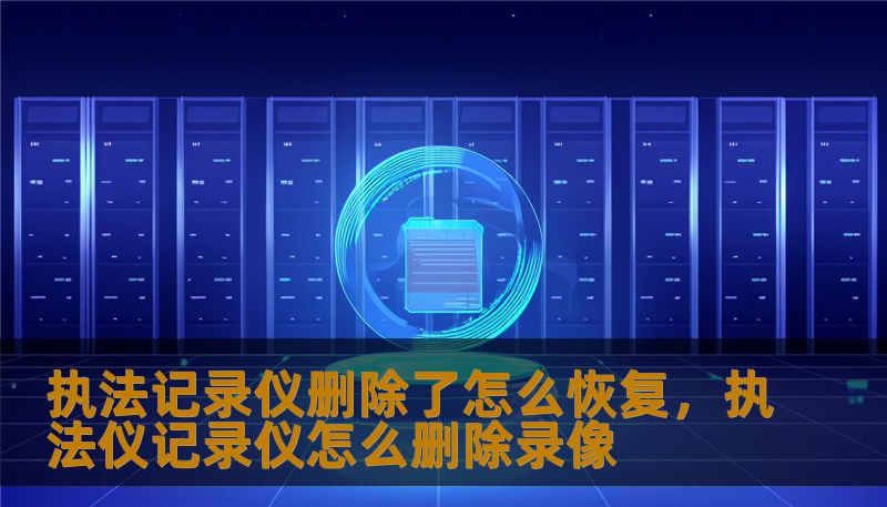 执法记录仪删除了怎么恢复，执法仪记录仪怎么删除录像