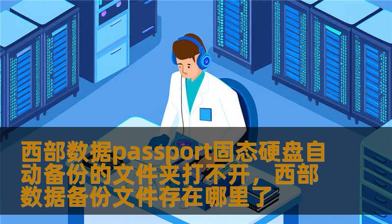 西部数据passport固态硬盘自动备份的文件夹打不开，西部数据备份文件存在哪里了