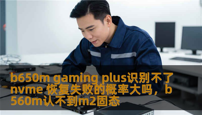 b650m gaming plus识别不了nvme 恢复失败的概率大吗，b560m认不到m2固态