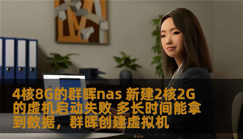 4核8G的群晖nas 新建2核2G的虚机启动失败 多长时间能拿到数据，群晖创建虚拟机