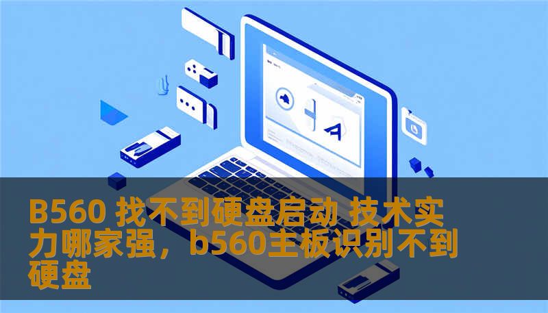 B560 找不到硬盘启动 技术实力哪家强,b560主板识别不到硬盘 B560 找不到硬盘启动 技术实力哪家强,b560主板识别不到硬盘