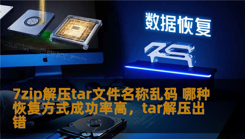 7zip解压tar文件名称乱码 哪种恢复方式成功率高，tar解压出错