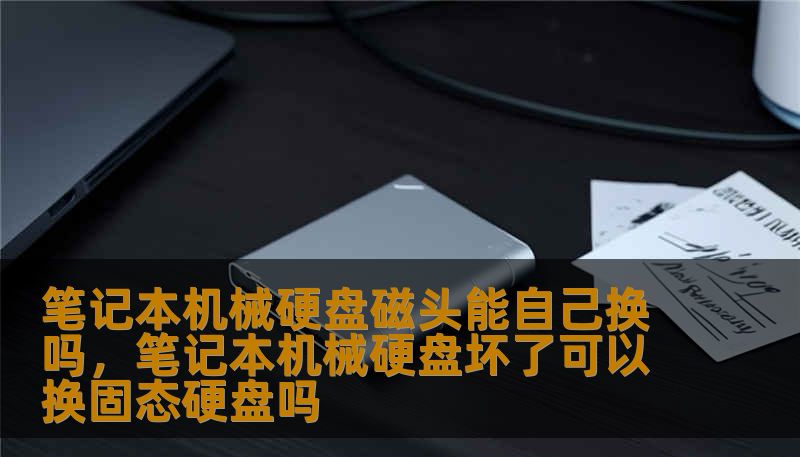 笔记本机械硬盘磁头能自己换吗,笔记本机械硬盘坏了可以换固态硬盘吗 笔记本机械硬盘磁头能自己换吗,笔记本机械硬盘坏了可以换固态硬盘吗