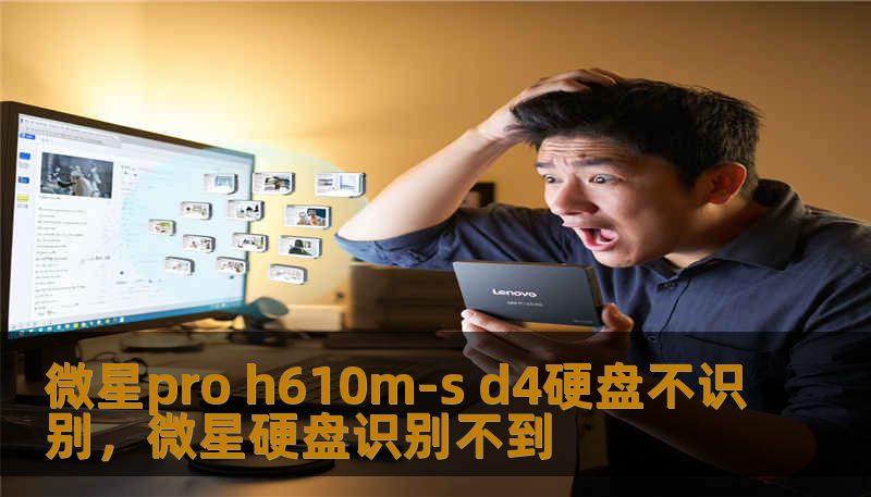 微星pro h610m-s d4硬盘不识别,微星硬盘识别不到 微星pro h610m-s d4硬盘不识别,微星硬盘识别不到