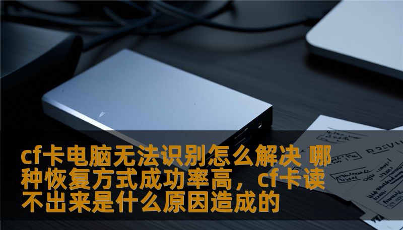 cf卡电脑无法识别怎么解决 哪种恢复方式成功率高，cf卡读不出来是什么原因造成的