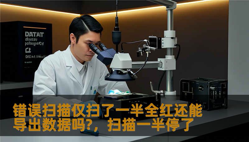 错误扫描仅扫了一半全红还能导出数据吗?,扫描一半停了 错误扫描仅扫了一半全红还能导出数据吗?,扫描一半停了