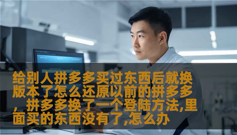 给别人拼多多买过东西后就换版本了怎么还原以前的拼多多，拼多多换了一个登陆方法,里面买的东西没有了,怎么办