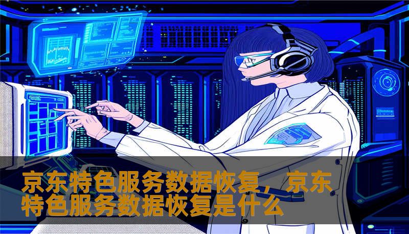 京东特色服务数据恢复，京东特色服务数据恢复是什么