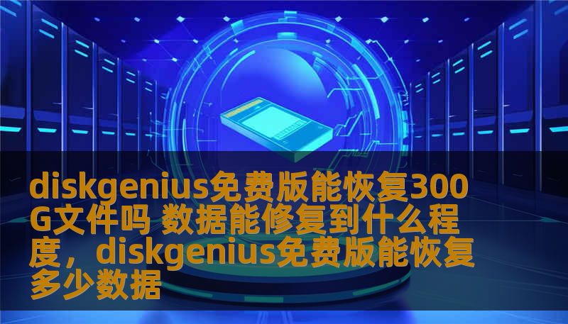 diskgenius免费版能恢复300G文件吗 数据能修复到什么程度,diskgenius免费版能恢复多少数据 diskgenius免费版能恢复300G文件吗 数据能修复到什么程度,diskgenius免费版能恢复多少数据