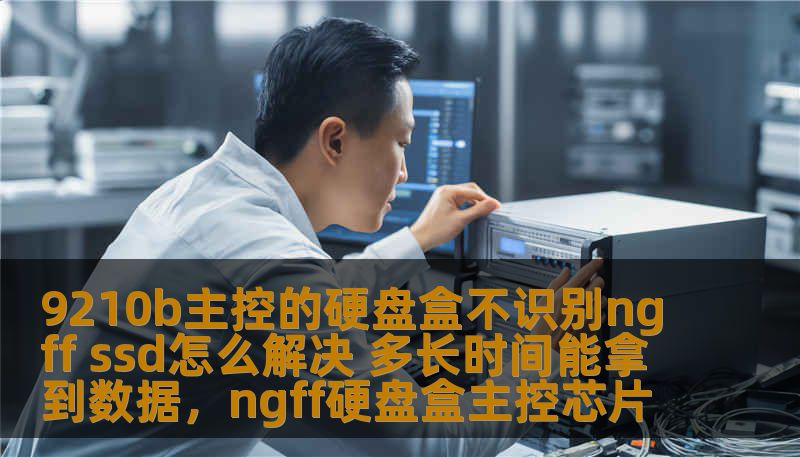 9210b主控的硬盘盒不识别ngff ssd怎么解决 多长时间能拿到数据，ngff硬盘盒主控芯片