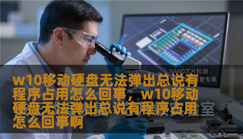 w10移动硬盘无法弹出总说有程序占用怎么回事，w10移动硬盘无法弹出总说有程序占用怎么回事啊