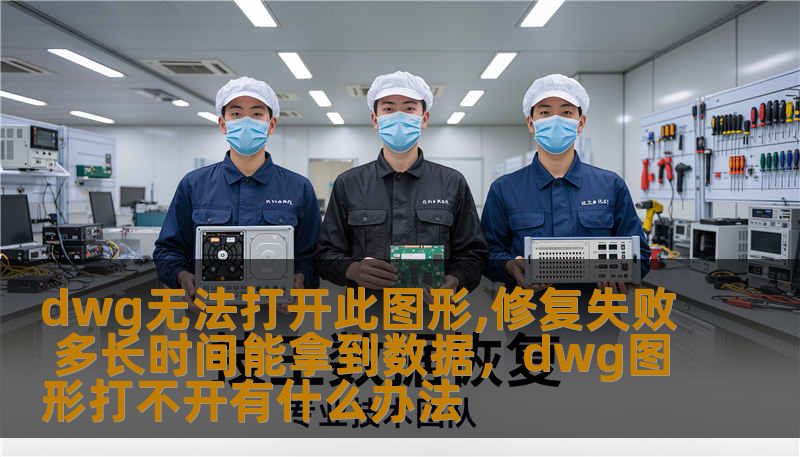 dwg无法打开此图形,修复失败 多长时间能拿到数据，dwg图形打不开有什么办法