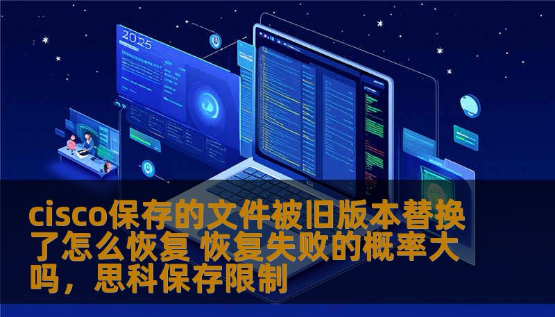 cisco保存的文件被旧版本替换了怎么恢复 恢复失败的概率大吗，思科保存限制