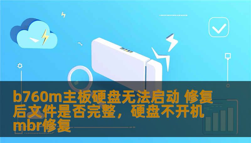 b760m主板硬盘无法启动 修复后文件是否完整，硬盘不开机mbr修复
