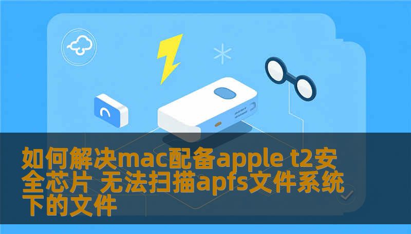 如何解决mac配备apple t2安全芯片 无法扫描apfs文件系统下的文件