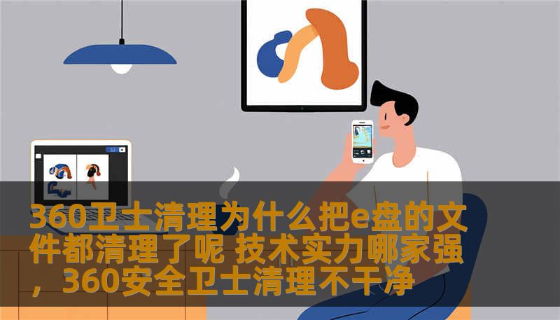 360卫士清理为什么把e盘的文件都清理了呢 技术实力哪家强，360安全卫士清理不干净