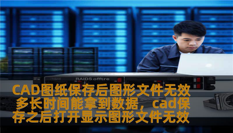 CAD图纸保存后图形文件无效 多长时间能拿到数据，cad保存之后打开显示图形文件无效