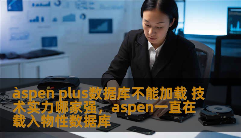 àspen plus数据库不能加载 技术实力哪家强，aspen一直在载入物性数据库