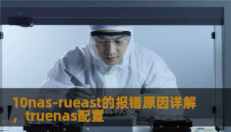 10nas-rueast的报错原因详解,truenas配置 10nas-rueast的报错原因详解,truenas配置