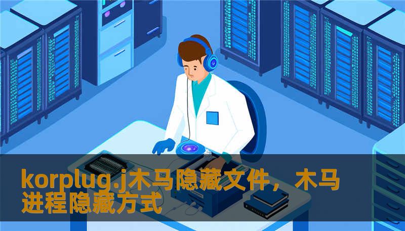 korplug.j木马隐藏文件，木马进程隐藏方式