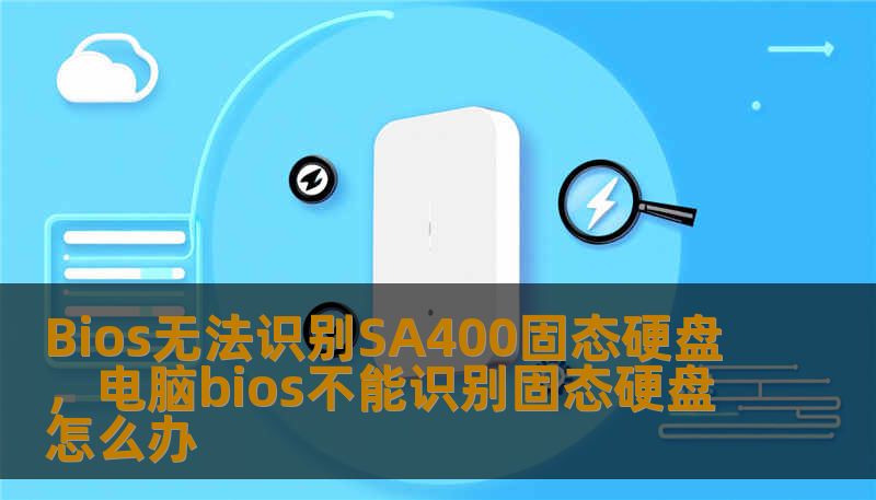 Bios无法识别SA400固态硬盘，电脑bios不能识别固态硬盘怎么办