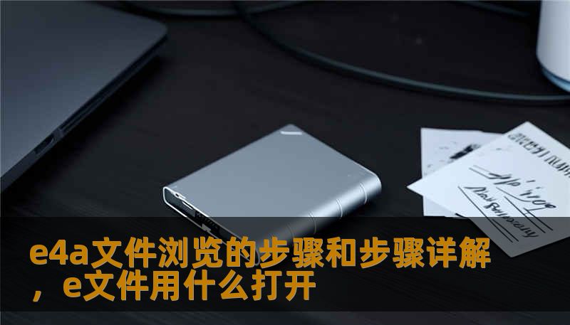 e4a文件浏览的步骤和步骤详解，e文件用什么打开