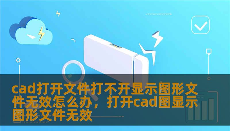 cad打开文件打不开显示图形文件无效怎么办，打开cad图显示图形文件无效
