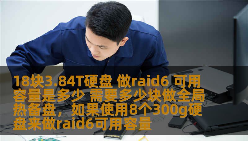 18块3.84T硬盘 做raid6 可用容量是多少 需要多少块做全局热备盘,如果使用8个300g硬盘来做raid6可用容量 18块3.84T硬盘 做raid6 可用容量是多少 需要多少块做全局热备盘,如果使用8个300g硬盘来做raid6可用容量