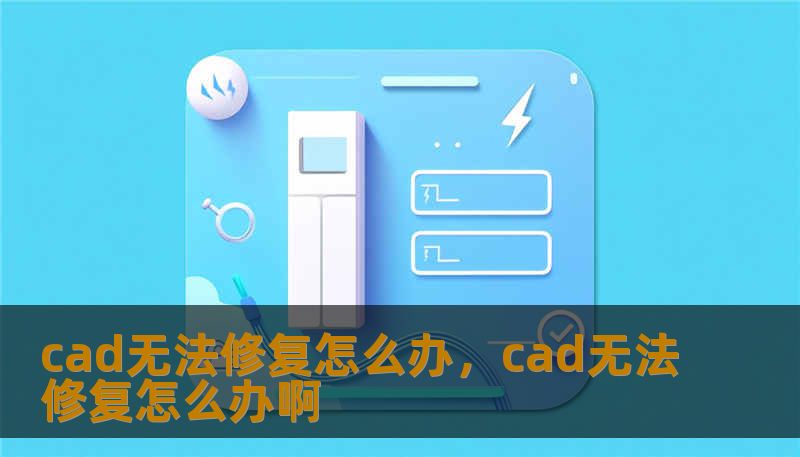 cad无法修复怎么办,cad无法修复怎么办啊 cad无法修复怎么办,cad无法修复怎么办啊