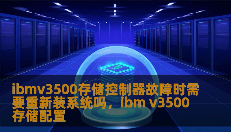 ibmv3500存储控制器故障时需要重新装系统吗，ibm v3500存储配置