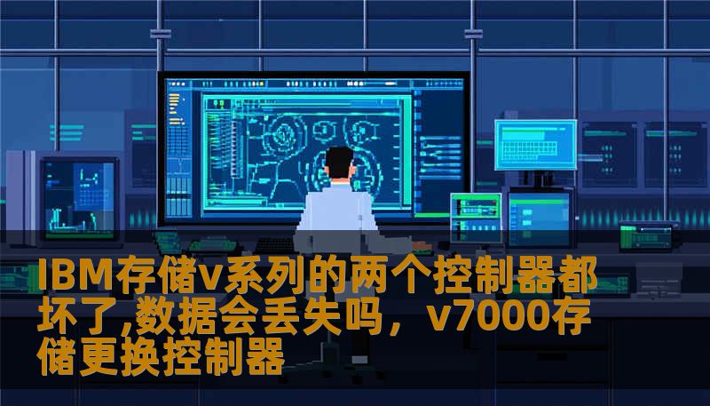 IBM存储v系列的两个控制器都坏了,数据会丢失吗，v7000存储更换控制器