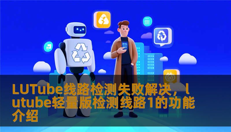 LUTube线路检测失败解决，lutube轻量版检测线路1的功能介绍