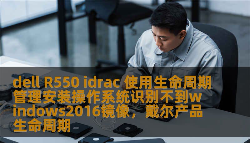 dell R550 idrac 使用生命周期管理安装操作系统识别不到windows2016镜像,戴尔产品生命周期 dell R550 idrac 使用生命周期管理安装操作系统识别不到windows2016镜像,戴尔产品生命周期