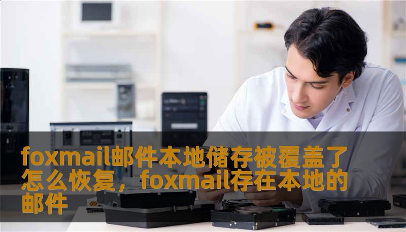 foxmail邮件本地储存被覆盖了怎么恢复，foxmail存在本地的邮件