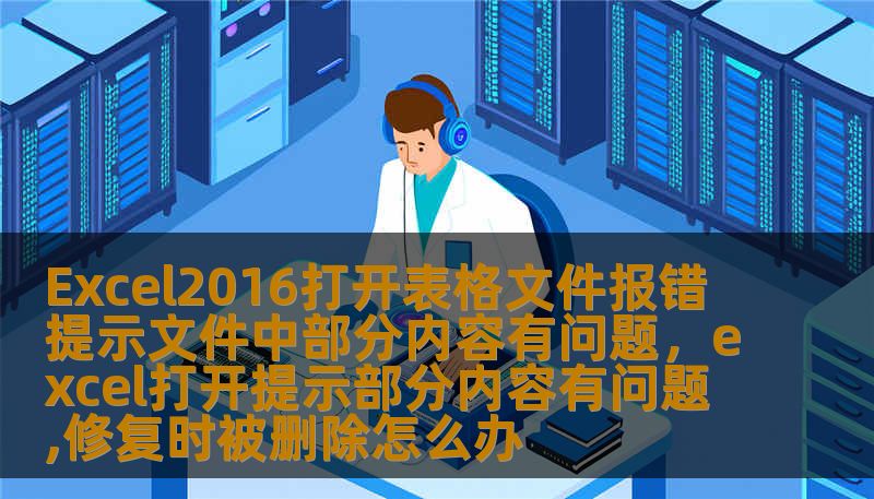 Excel2016打开表格文件报错提示文件中部分内容有问题，excel打开提示部分内容有问题,修复时被删除怎么办