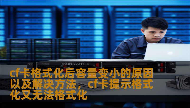 cf卡格式化后容量变小的原因以及解决方法，cf卡提示格式化又无法格式化