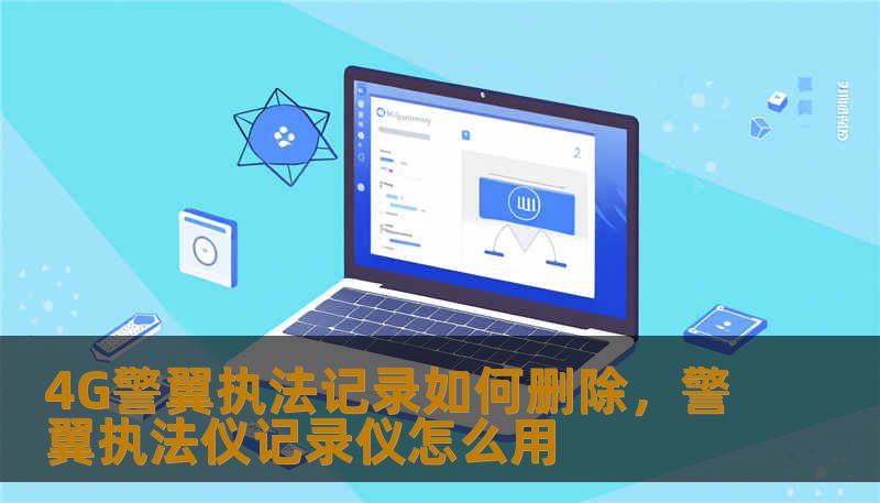 4G警翼执法记录如何删除，警翼执法仪记录仪怎么用