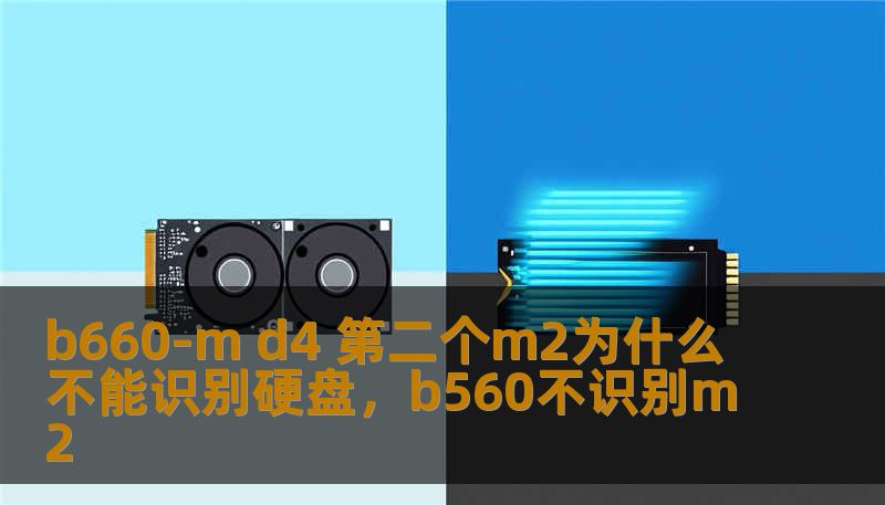 b660-m d4 第二个m2为什么不能识别硬盘，b560不识别m2